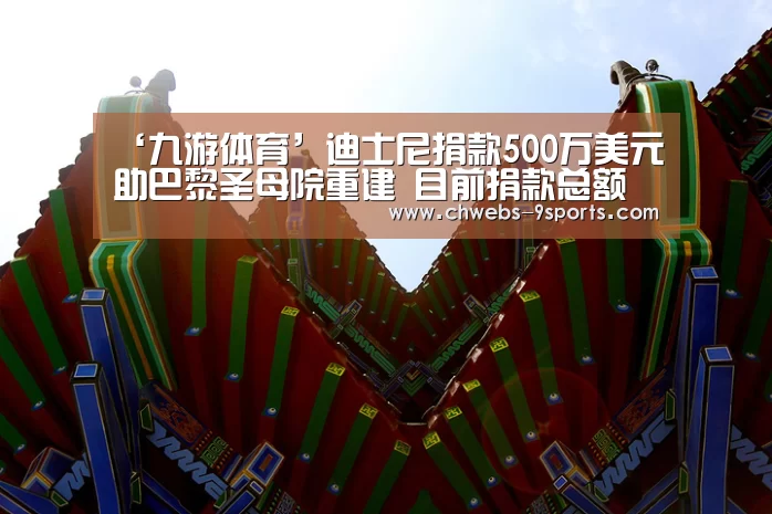 ‘九游体育’迪士尼捐款500万美元助巴黎圣母院重建 目前捐款总额超7.35亿美元(图3) 九游体育
