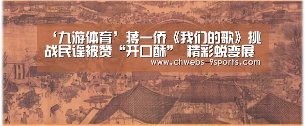 ‘九游体育’蒋一侨《我们的歌》挑战民谣被赞“开口酥” 精彩蜕变展实力唱功(图1) 九游体育