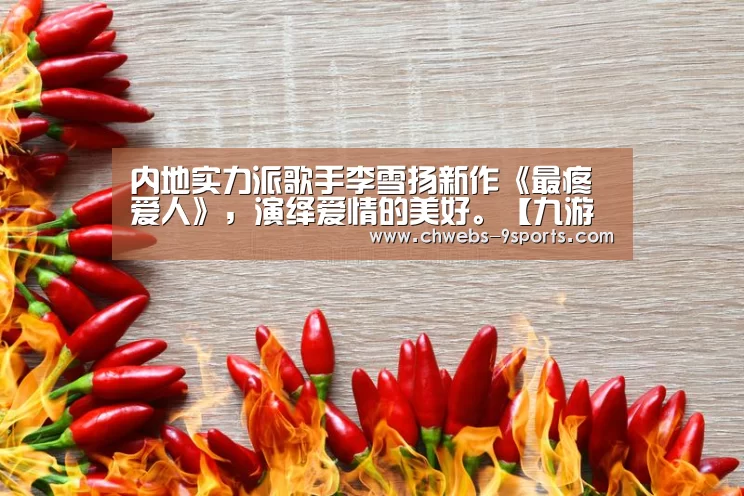 内地实力派歌手李雪扬新作《最疼爱人》,演绎爱情的美好。【九游体育】(图2) 九游体育