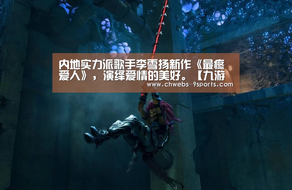 内地实力派歌手李雪扬新作《最疼爱人》,演绎爱情的美好。【九游体育】(图3) 九游体育